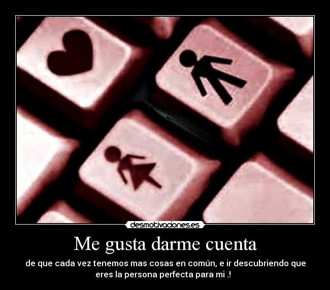 Me gusta darme cuenta - de que cada vez tenemos mas cosas en común, e ir descubriendo que
eres la persona perfecta para mi .!  