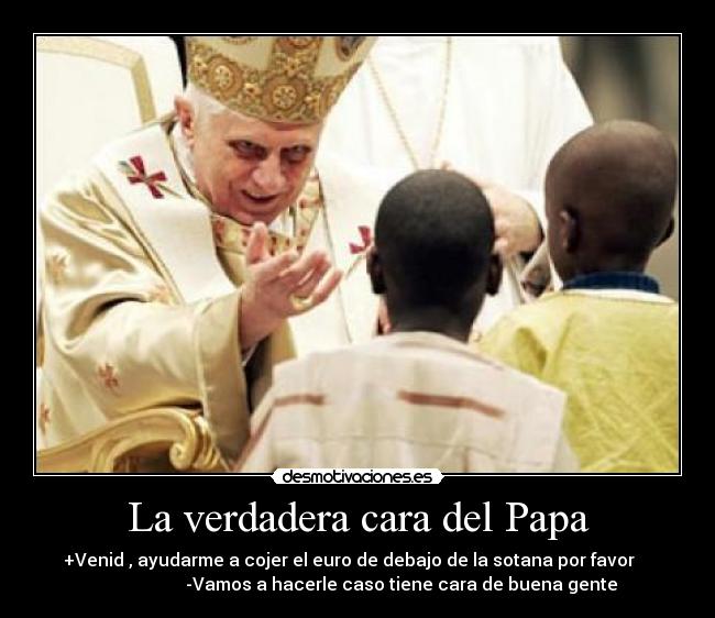 La verdadera cara del Papa - +Venid , ayudarme a cojer el euro de debajo de la sotana por favor
-Vamos a hacerle caso tiene cara de buena gente