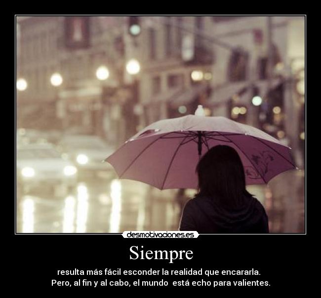 Siempre - resulta más fácil esconder la realidad que encararla.
Pero, al fin y al cabo, el mundo está echo para valientes.