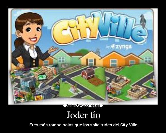 Joder tío - Eres más rompe bolas que las solicitudes del City Ville