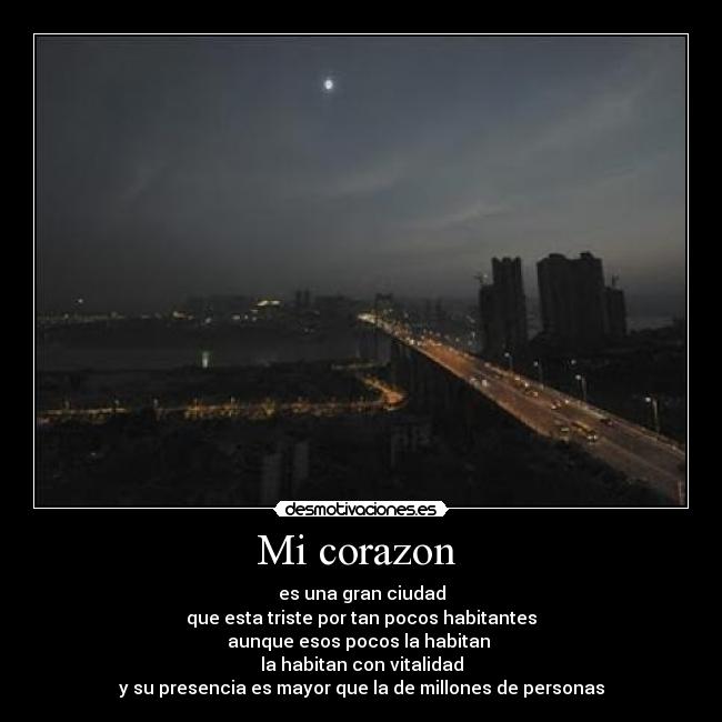 Mi corazon  - es una gran ciudad
que esta triste por tan pocos habitantes
aunque esos pocos la habitan 
la habitan con vitalidad
y su presencia es mayor que la de millones de personas