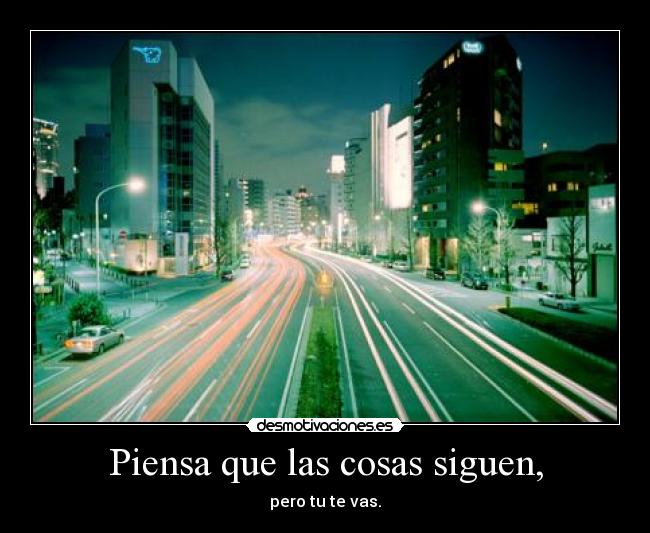 Piensa que las cosas siguen, - pero tu te vas.