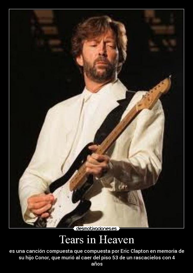 Tears in Heaven - es una canción compuesta que compuesta por Eric Clapton en memoria de
su hijo Conor, que murió al caer del piso 53 de un rascacielos con 4
años