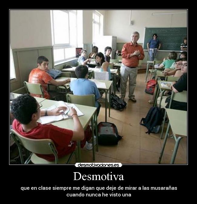 Desmotiva - que en clase siempre me digan que deje de mirar a las musarañas
cuando nunca he visto una