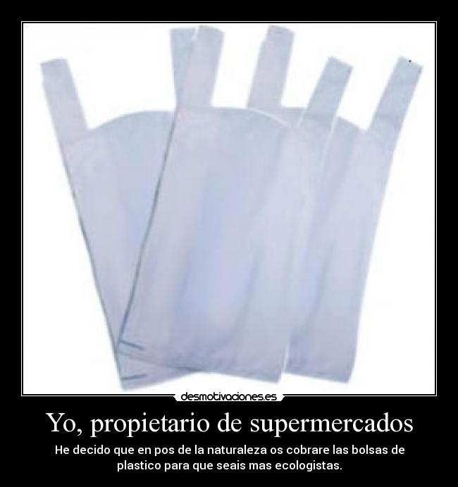 Yo, propietario de supermercados - He decido que en pos de la naturaleza os cobrare las bolsas de
plastico para que seais mas ecologistas.