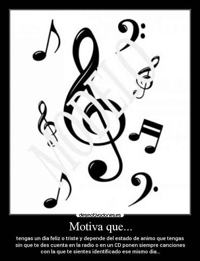 Motiva que... - tengas un dia feliz o triste y depende del estado de animo que tengas
sin que te des cuenta en la radio o en un CD ponen siempre canciones
con la que te sientes identificado ese mismo dia...