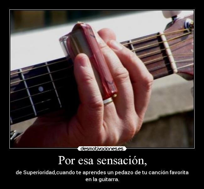 Por esa sensación, - de Superioridad,cuando te aprendes un pedazo de tu canción favorita en la guitarra.