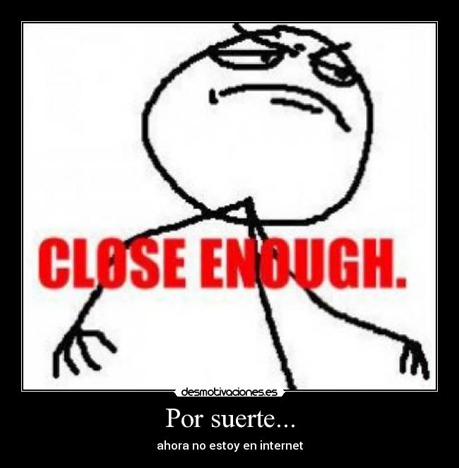 Por suerte... - ahora no estoy en internet