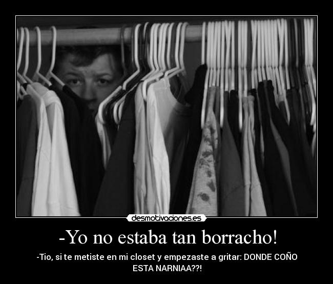 -Yo no estaba tan borracho! - -Tio, si te metiste en mi closet y empezaste a gritar: DONDE COÑO ESTA NARNIAA??!