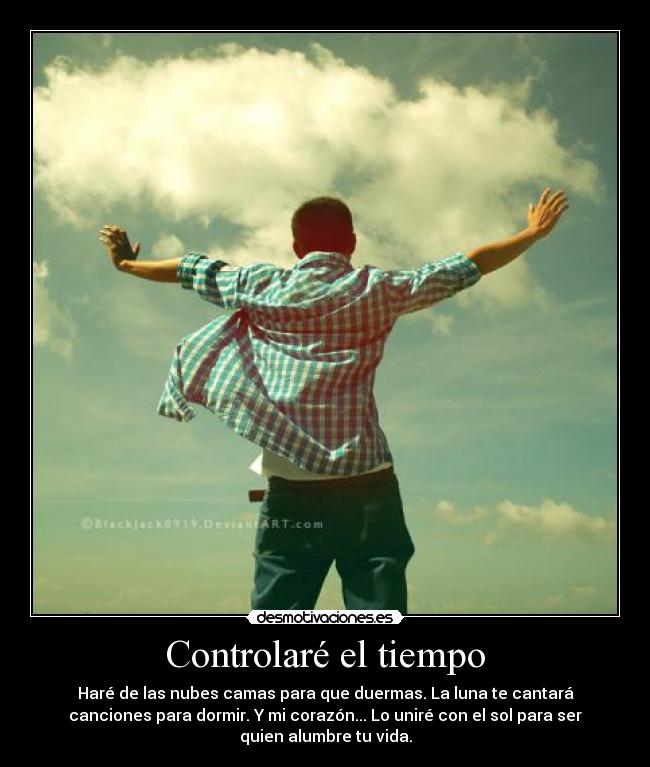 Controlaré el tiempo - Haré de las nubes camas para que duermas. La luna te cantará
canciones para dormir. Y mi corazón... Lo uniré con el sol para ser
quien alumbre tu vida.