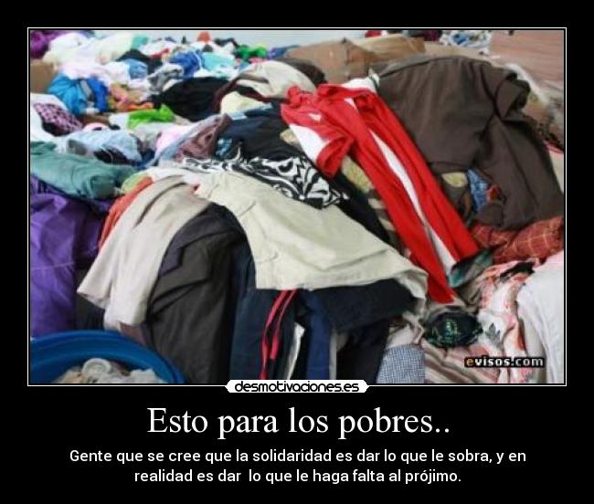 Esto para los pobres.. - Gente que se cree que la solidaridad es dar lo que le sobra, y en
realidad es dar  lo que le haga falta al prójimo.