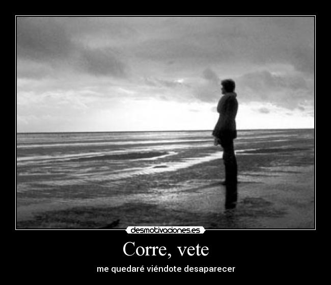 Corre, vete - me quedaré viéndote desaparecer