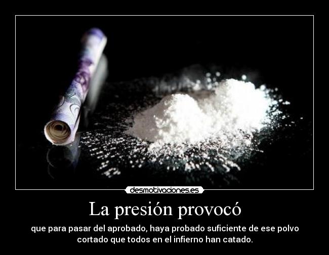 La presión provocó - que para pasar del aprobado, haya probado suficiente de ese polvo
cortado que todos en el infierno han catado.