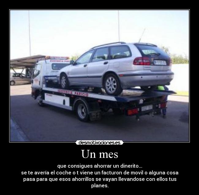 Un mes - que consigues ahorrar un dinerito...
se te avería el coche o t viene un facturon de movil o alguna cosa
pasa para que esos ahorrillos se vayan llevandose con ellos tus
planes.