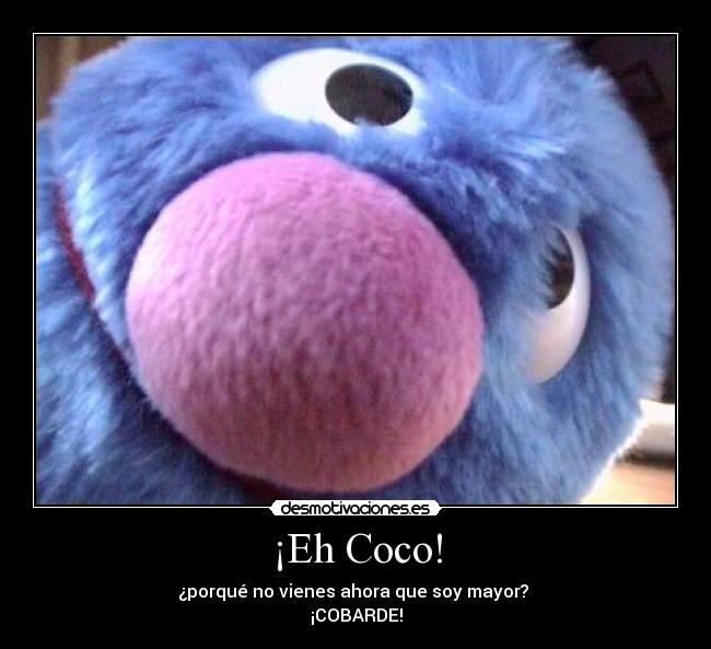 ¡Eh Coco! - ¿porqué no vienes ahora que soy mayor?
¡COBARDE!