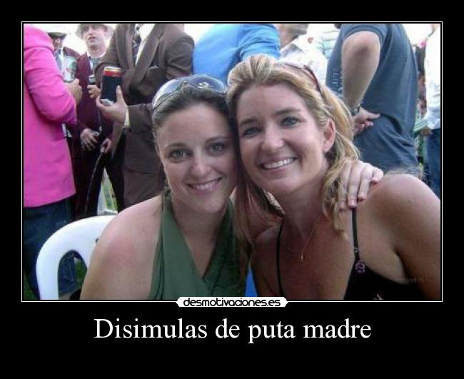 Disimulas de puta madre -