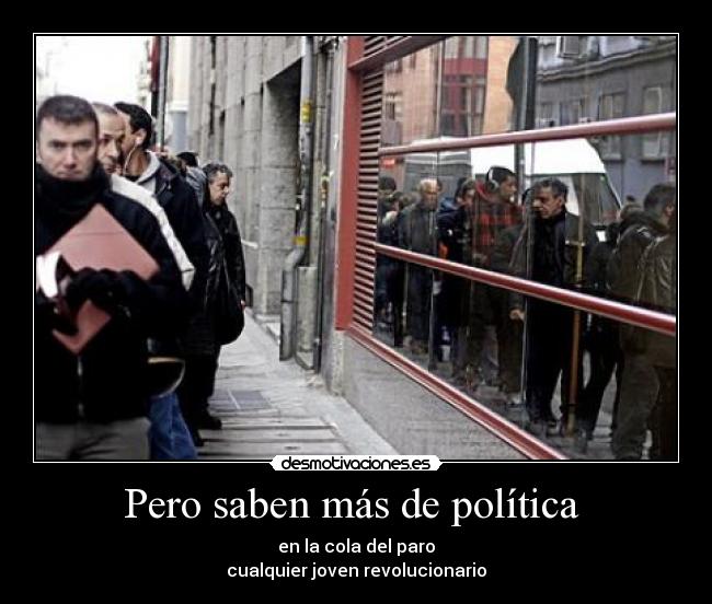 Pero saben más de política  - en la cola del paro
cualquier joven revolucionario