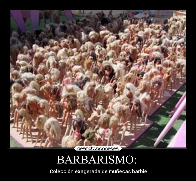 BARBARISMO: - Colección exagerada de muñecas barbie