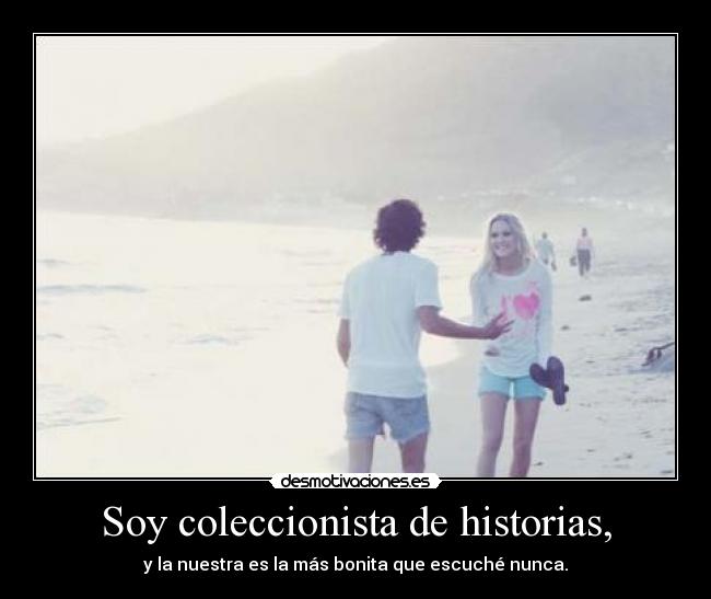 Soy coleccionista de historias, - y la nuestra es la más bonita que escuché nunca.