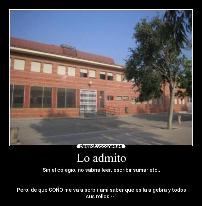 Lo admito - Sin el colegio, no sabria leer, escribir sumar etc..
Pero, de que COÑO me va a serbir ami saber que es la algebra y todos sus rollos --