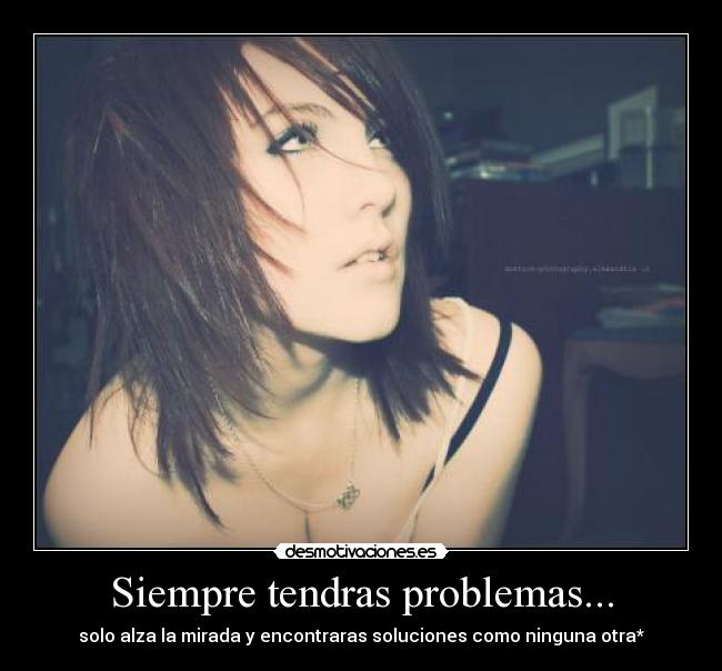 Siempre tendras problemas... - solo alza la mirada y encontraras soluciones como ninguna otra*