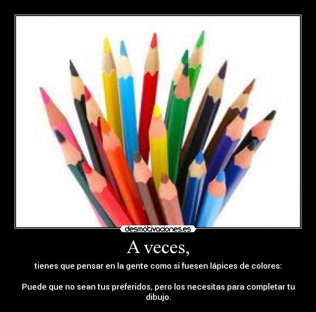 A veces, - tienes que pensar en la gente como si fuesen lápices de colores:
Puede que no sean tus preferidos, pero los necesitas para completar tu dibujo.
