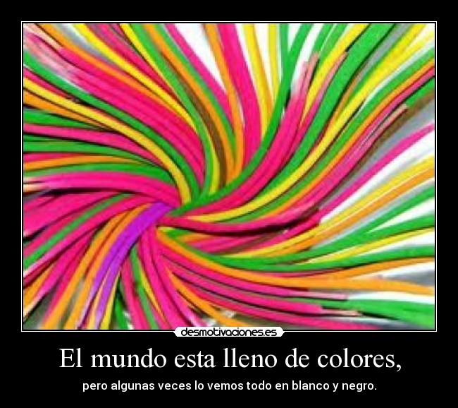 El mundo esta lleno de colores, - pero algunas veces lo vemos todo en blanco y negro.