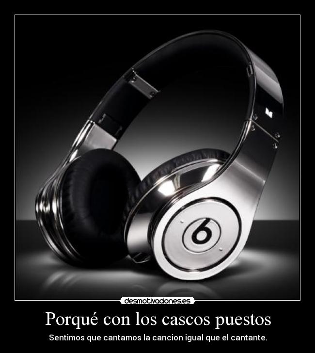 Porqué con los cascos puestos - Sentimos que cantamos la cancion igual que el cantante.