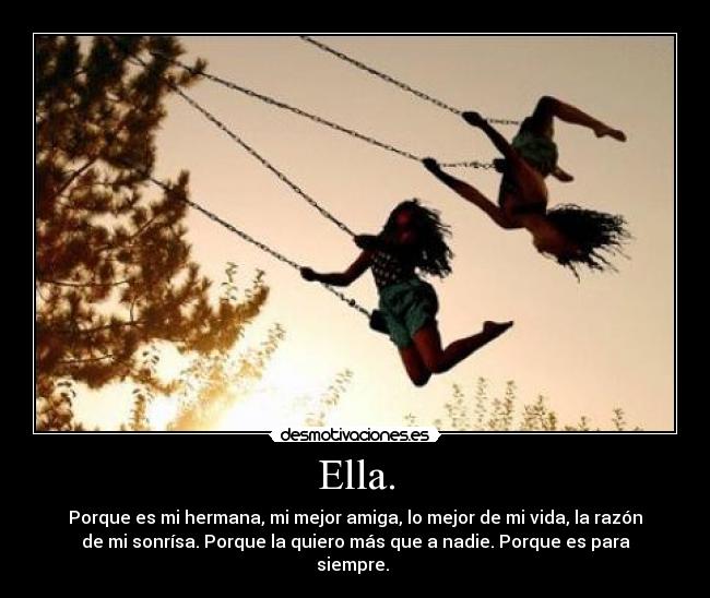 Ella. - Porque es mi hermana, mi mejor amiga, lo mejor de mi vida, la razón
de mi sonrísa. Porque la quiero más que a nadie. Porque es para
siempre.