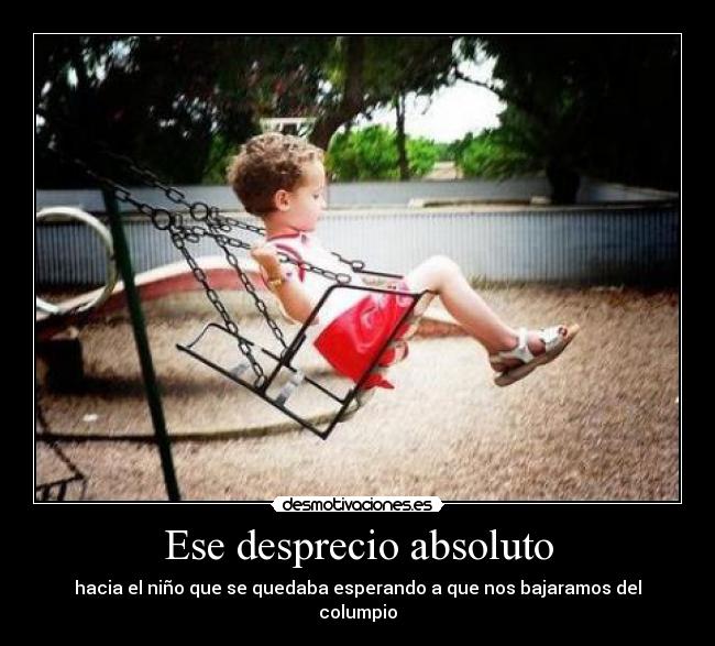 Ese desprecio absoluto - hacia el niño que se quedaba esperando a que nos bajaramos del columpio