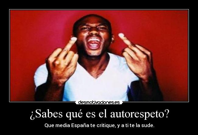 ¿Sabes qué es el autorespeto? - Que media España te critique, y a ti te la sude.