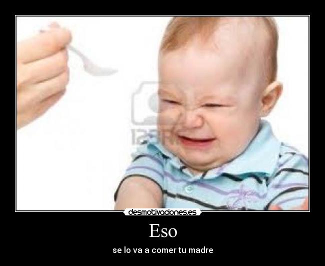 Eso - se lo va a comer tu madre