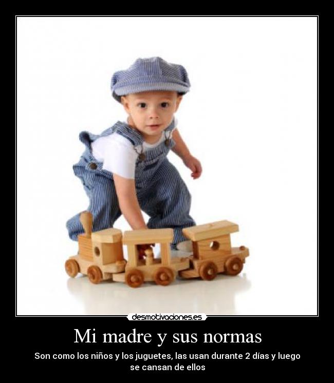 Mi madre y sus normas - Son como los niños y los juguetes, las usan durante 2 días y luego se cansan de ellos
