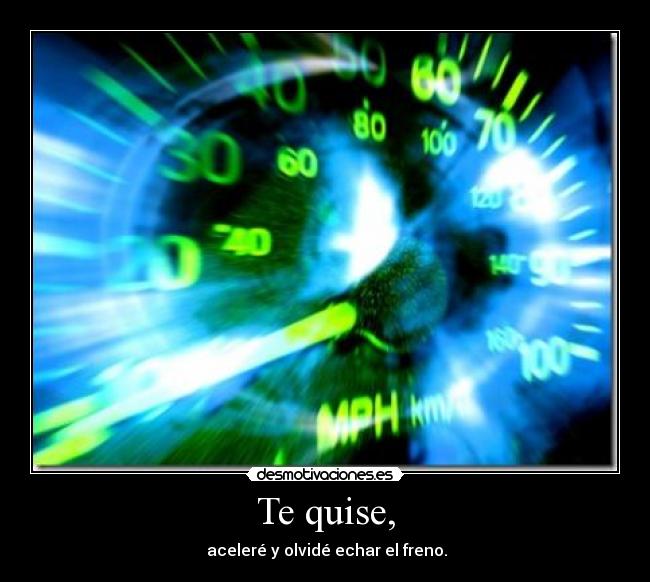 Te quise, -  aceleré y olvidé echar el freno.
