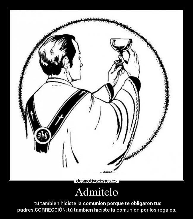 Admitelo -   tú tambien hiciste la comunion porque te obligaron tus
padres.CORRECCIÓN: tú tambien hiciste la comunion por los regalos.