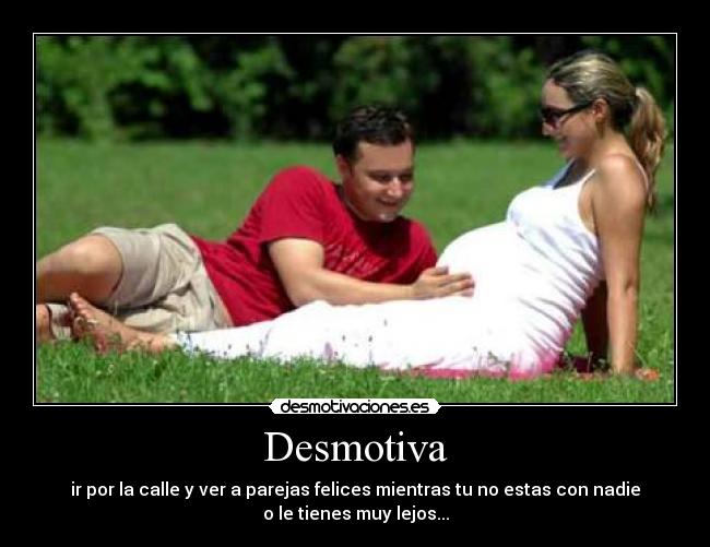 Desmotiva - ir por la calle y ver a parejas felices mientras tu no estas con nadie
o le tienes muy lejos...