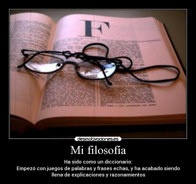 Mi filosofía - Ha sido como un diccionario:
Empezó con juegos de palabras y frases echas, y ha acabado siendo
llena de explicaciones y razonamientos