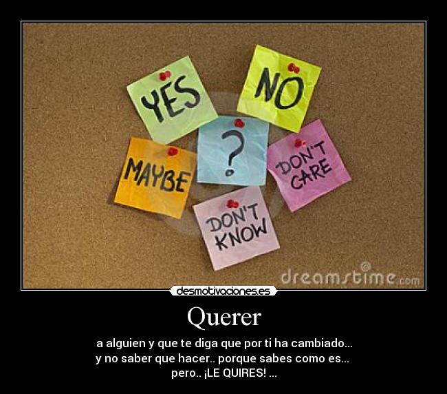 Querer - a alguien y que te diga que por ti ha cambiado...
y no saber que hacer.. porque sabes como es... 
pero.. ¡LE QUIRES! ...
