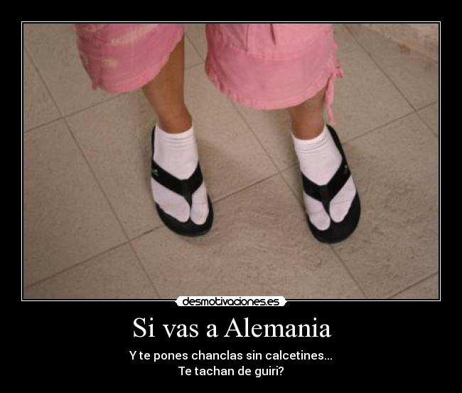 Si vas a Alemania - Y te pones chanclas sin calcetines...
Te tachan de guiri?