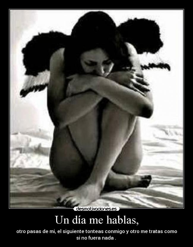 Un día me hablas, - otro pasas de mi, el siguiente tonteas conmigo y otro me tratas como
si no fuera nada .