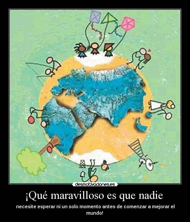 ¡Qué maravilloso es que nadie - necesite esperar ni un solo momento antes de comenzar a mejorar el mundo!