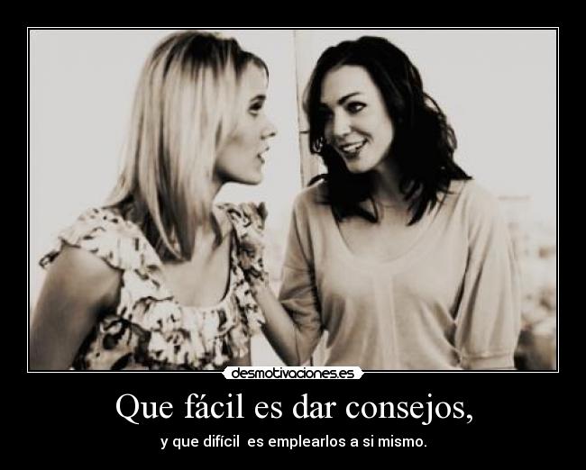 Que fácil es dar consejos, - y que difícil es emplearlos a si mismo.