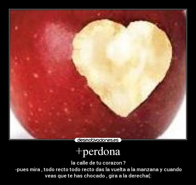+perdona - la calle de tu corazon ?
-pues mira , todo recto todo recto das la vuelta a la manzana y cuando
veas que te has chocado , gira a la derecha(: