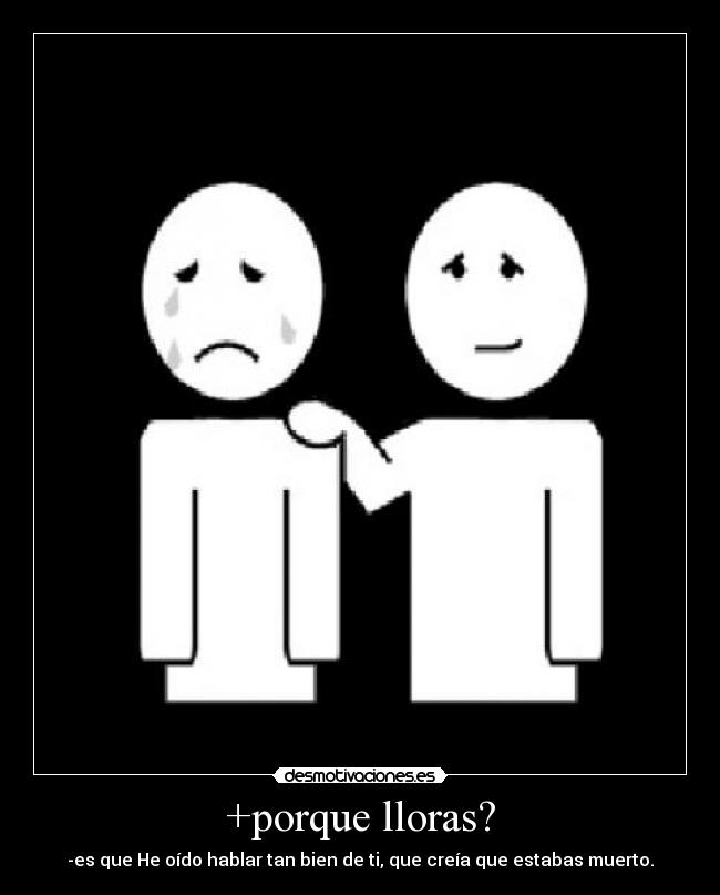 +porque lloras? - -es que He oído hablar tan bien de ti, que creía que estabas muerto.