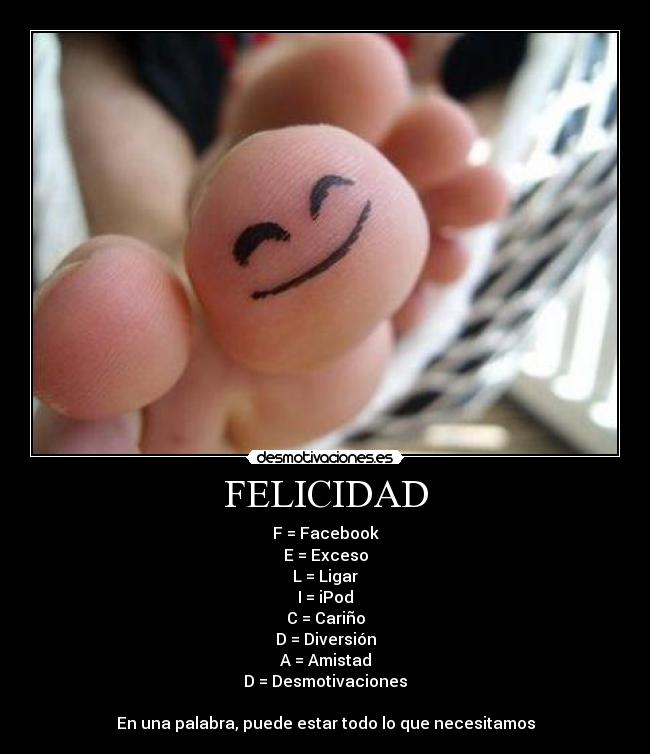 FELICIDAD - F = Facebook
E = Exceso
L = Ligar
I = iPod
C = Cariño
D = Diversión
A = Amistad
D = Desmotivaciones

En una palabra, puede estar todo lo que necesitamos