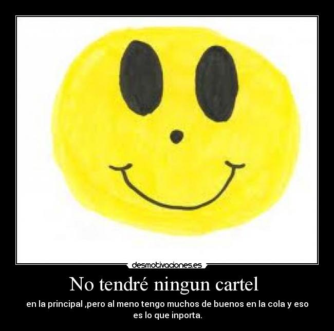 No tendré ningun cartel - en la principal ,pero al meno tengo muchos de buenos en la cola y eso
es lo que inporta.