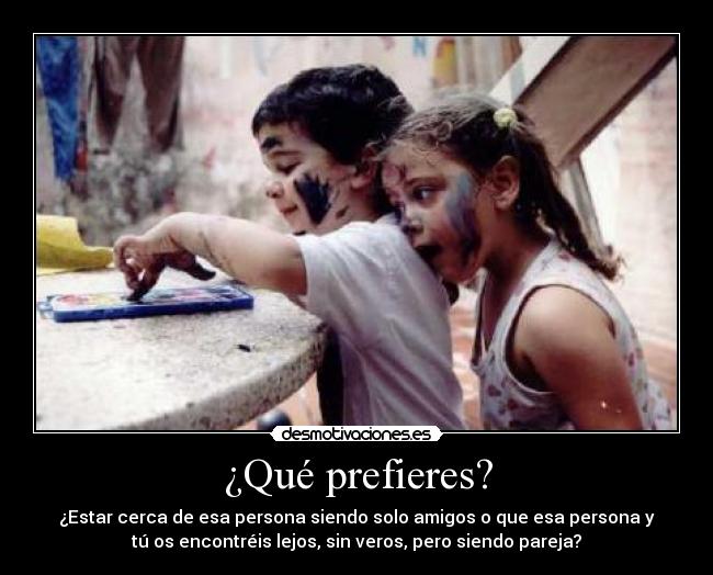 ¿Qué prefieres? - ¿Estar cerca de esa persona siendo solo amigos o que esa persona y
tú os encontréis lejos, sin veros, pero siendo pareja?