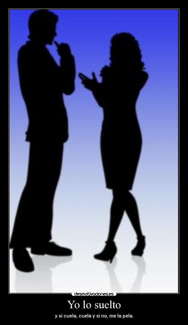 Yo lo suelto - y si cuela, cuela y si no, me la pela.