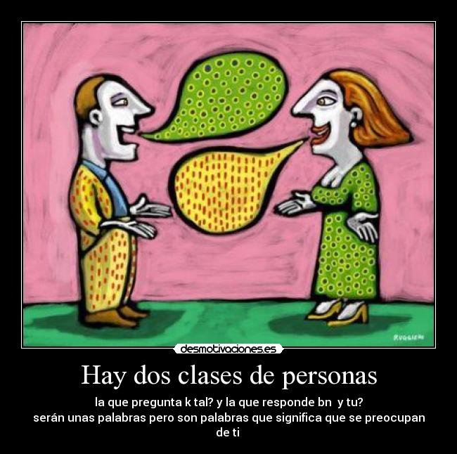 Hay dos clases de personas - la que pregunta k tal? y la que responde bn y tu?
serán unas palabras pero son palabras que significa que se preocupan de ti