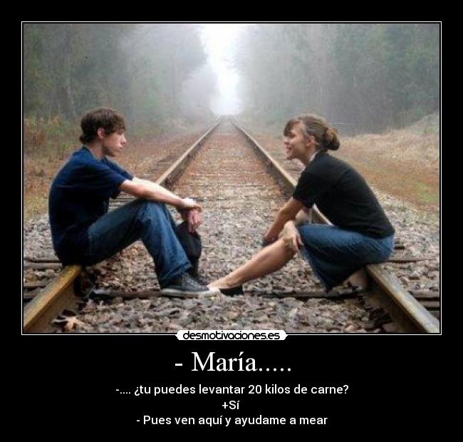 - María..... - -.... ¿tu puedes levantar 20 kilos de carne?
+Sí 
- Pues ven aquí y ayudame a mear